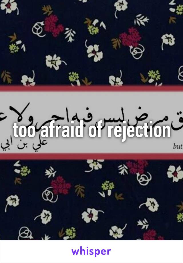 too afraid of rejection
