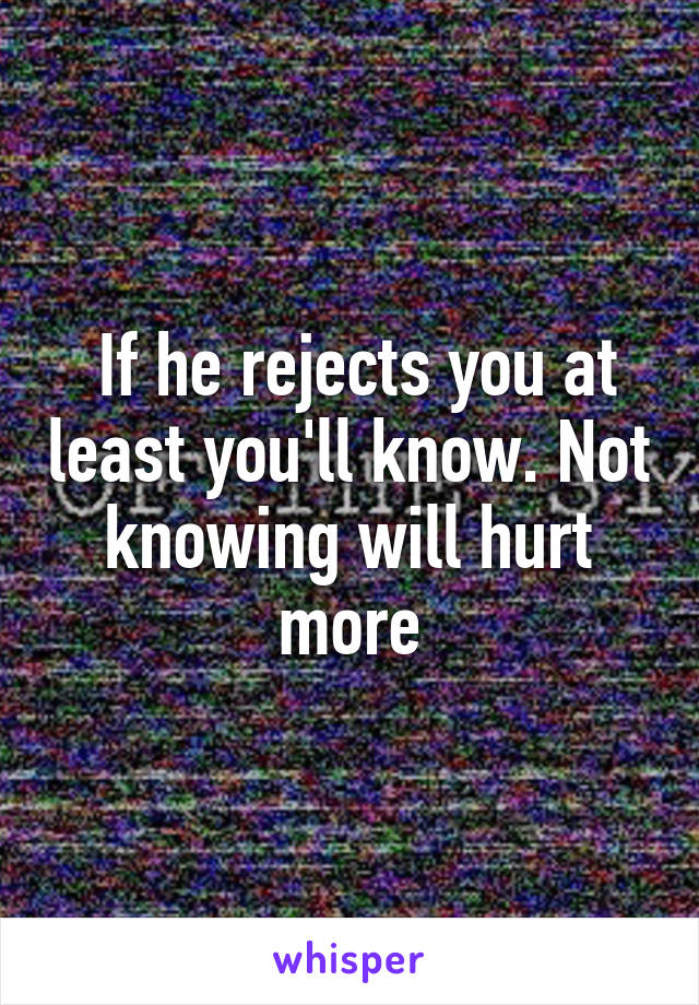  If he rejects you at least you'll know. Not knowing will hurt more