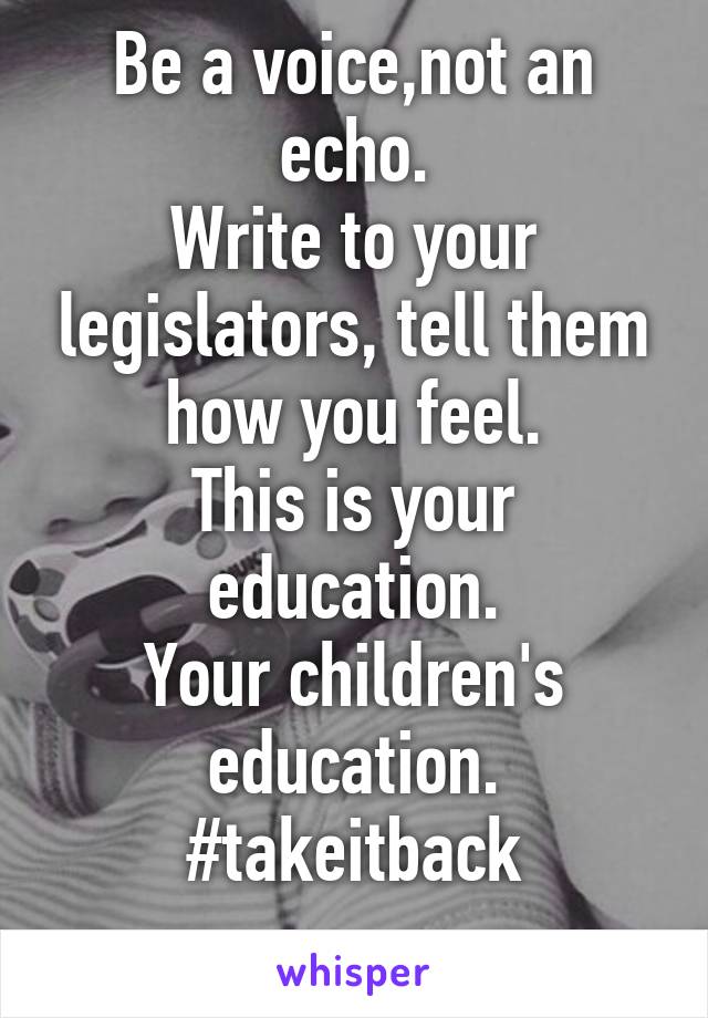 Be a voice,not an echo.
Write to your legislators, tell them how you feel.
This is your education.
Your children's education.
#takeitback
