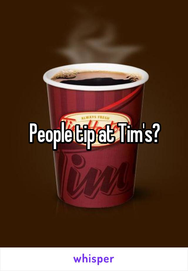 People tip at Tim's?
