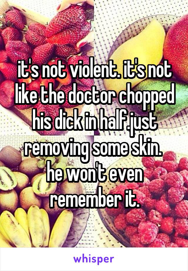 it's not violent. it's not like the doctor chopped his dick in half.just removing some skin. 
he won't even remember it.