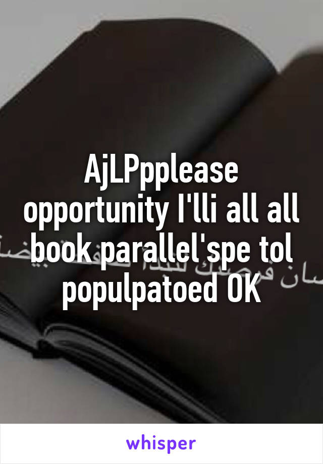 AjLPpplease opportunity I'lli all all book parallel'spe tol populpatoed OK