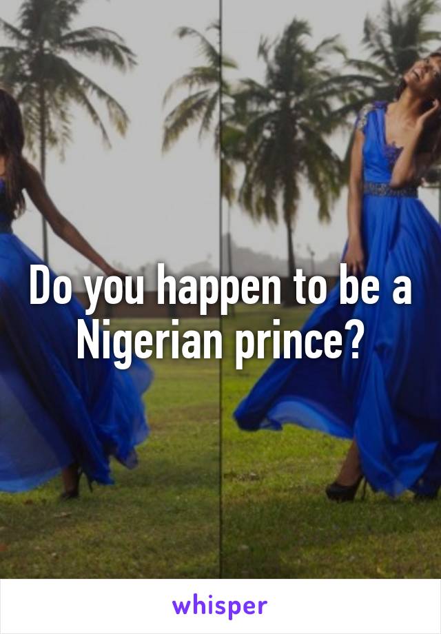 Do you happen to be a Nigerian prince?