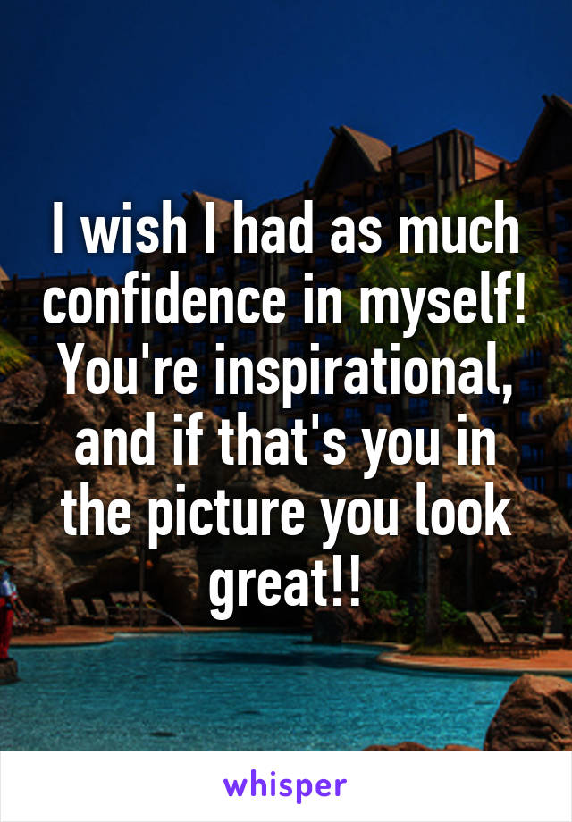 I wish I had as much confidence in myself! You're inspirational, and if that's you in the picture you look great!!