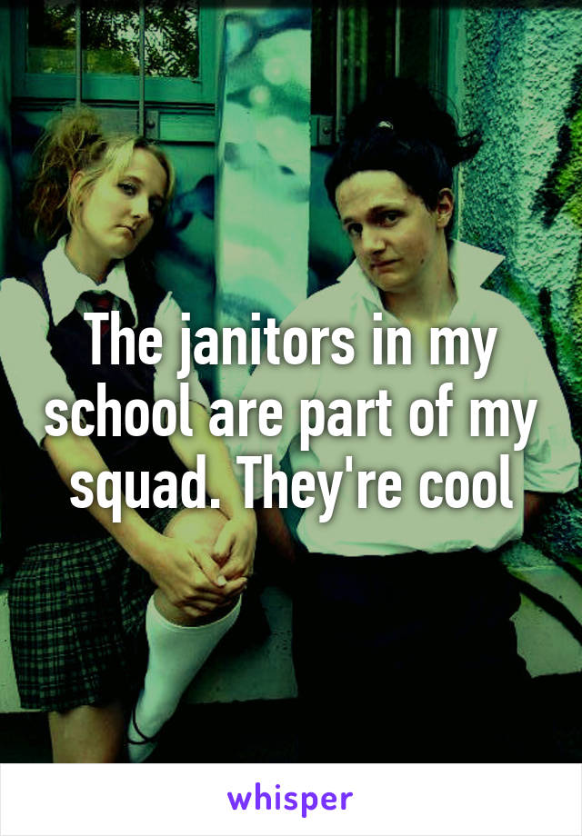 The janitors in my school are part of my squad. They're cool