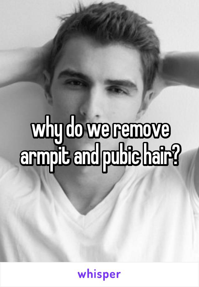 why do we remove armpit and pubic hair?