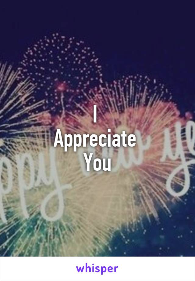I 
Appreciate 
You