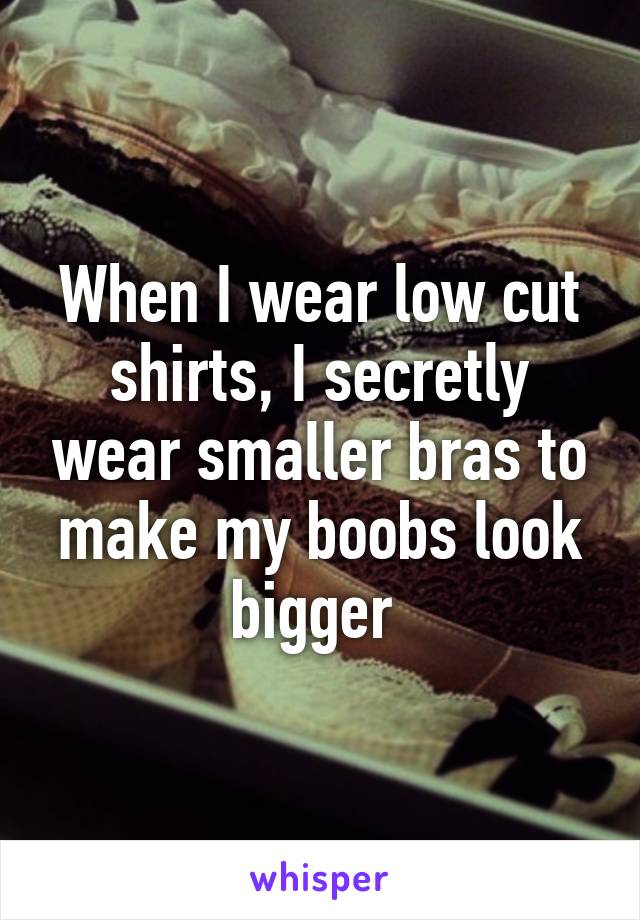 When I wear low cut shirts, I secretly wear smaller bras to make my boobs look bigger 