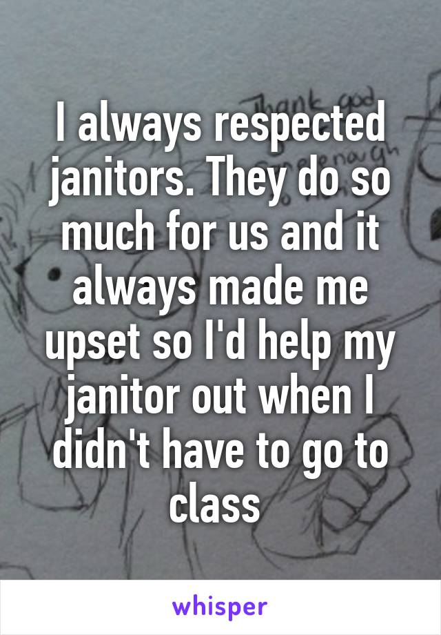 I always respected janitors. They do so much for us and it always made me upset so I'd help my janitor out when I didn't have to go to class 