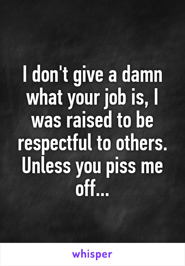 I don't give a damn what your job is, I was raised to be respectful to others. Unless you piss me off...