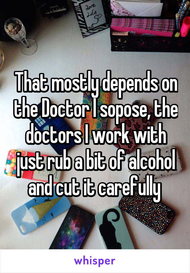 That mostly depends on the Doctor I sopose, the doctors I work with just rub a bit of alcohol and cut it carefully 