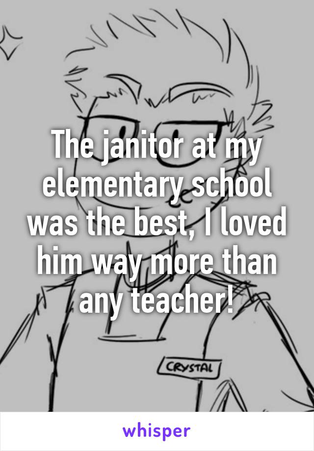 The janitor at my elementary school was the best, I loved him way more than any teacher!