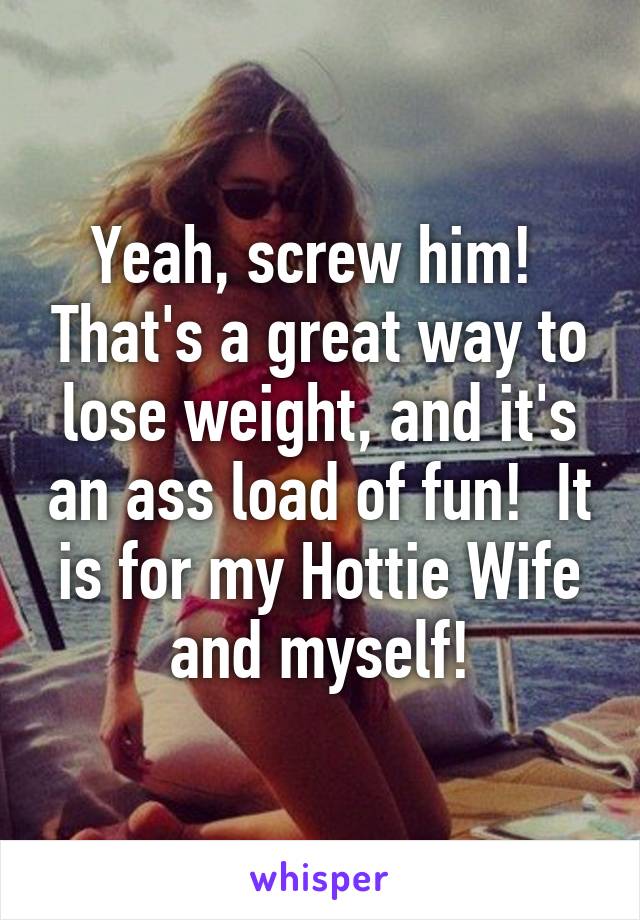 Yeah, screw him!  That's a great way to lose weight, and it's an ass load of fun!  It is for my Hottie Wife and myself!