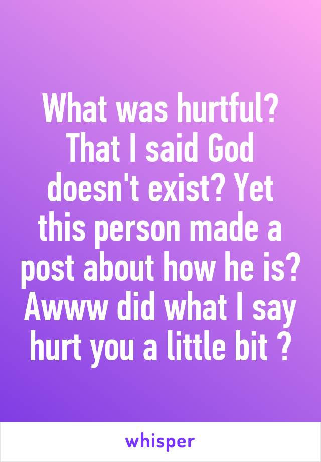 What was hurtful? That I said God doesn't exist? Yet this person made a post about how he is? Awww did what I say hurt you a little bit 😂