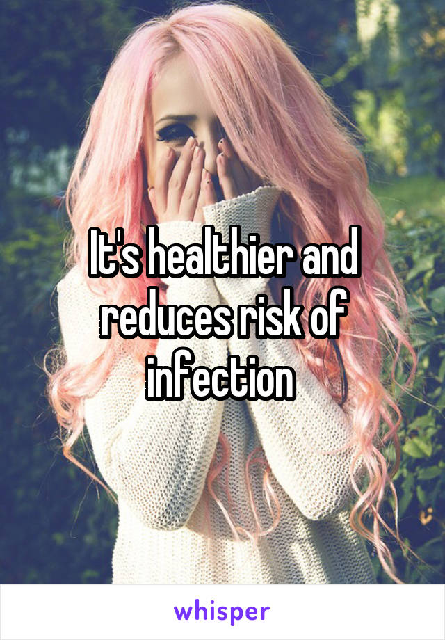 It's healthier and reduces risk of infection 