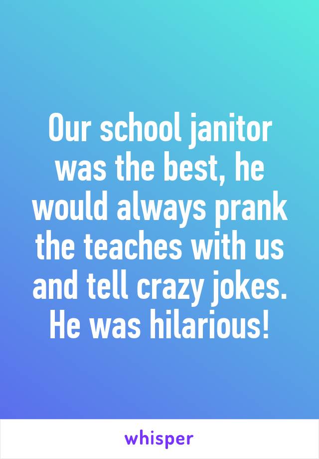 Our school janitor was the best, he would always prank the teaches with us and tell crazy jokes. He was hilarious!