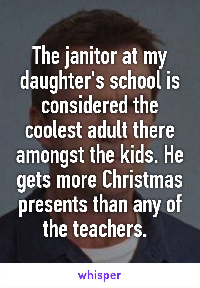 The janitor at my daughter's school is considered the coolest adult there amongst the kids. He gets more Christmas presents than any of the teachers.  