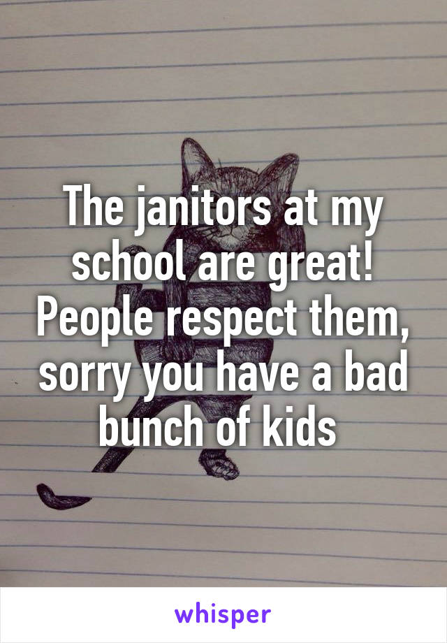The janitors at my school are great! People respect them, sorry you have a bad bunch of kids 