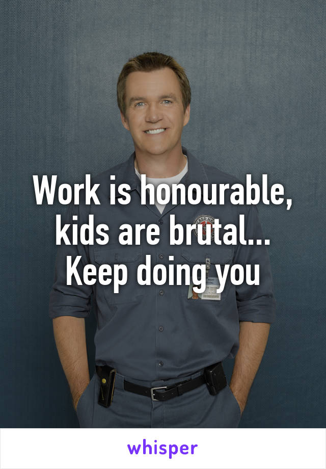 Work is honourable, kids are brutal... Keep doing you