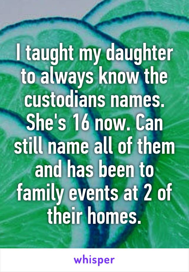I taught my daughter to always know the custodians names. She's 16 now. Can still name all of them and has been to family events at 2 of their homes.