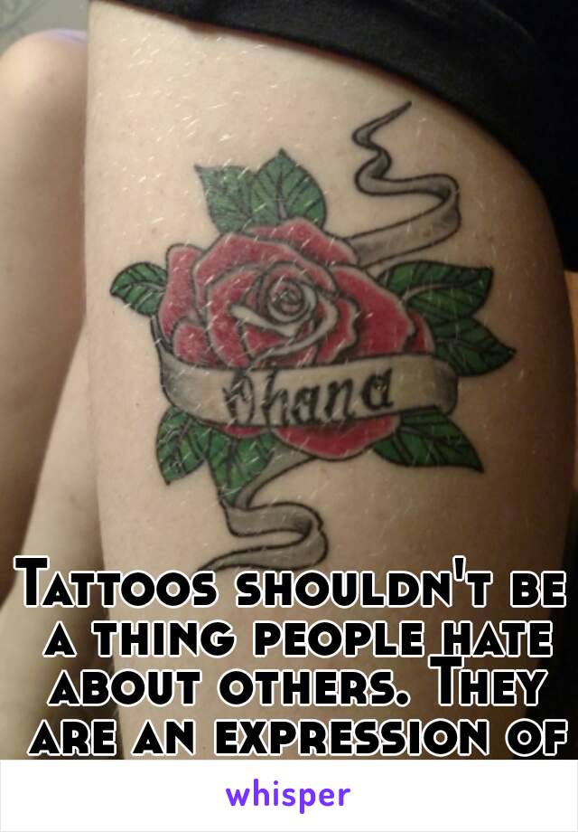 Tattoos shouldn't be a thing people hate about others. They are an expression of who you are.