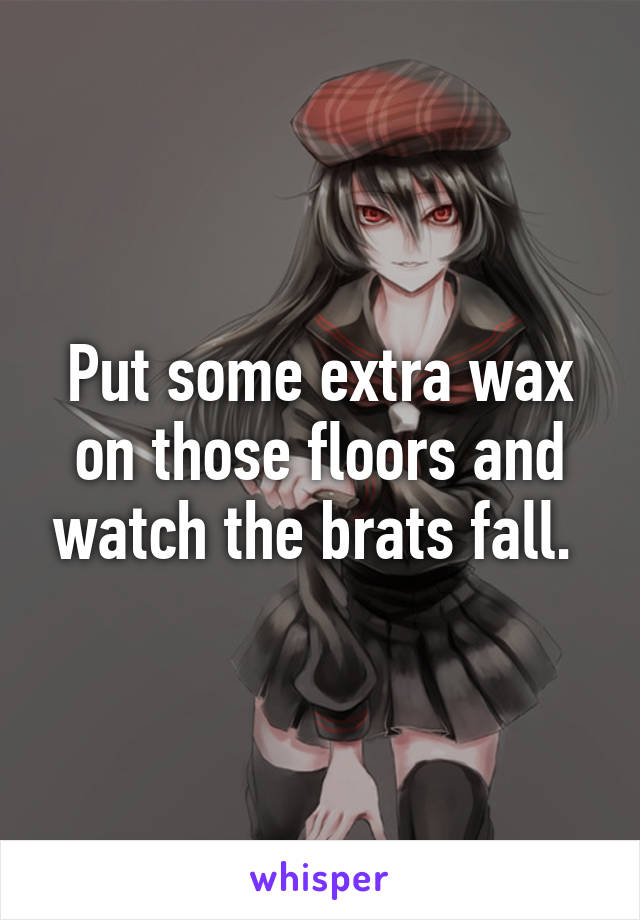 Put some extra wax on those floors and watch the brats fall. 