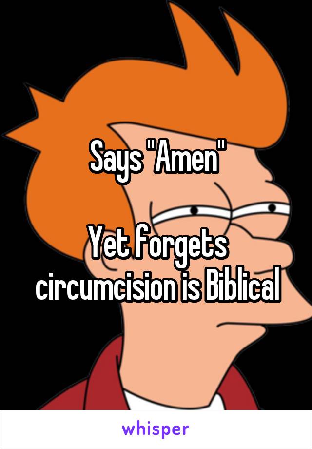 Says "Amen"

Yet forgets circumcision is Biblical