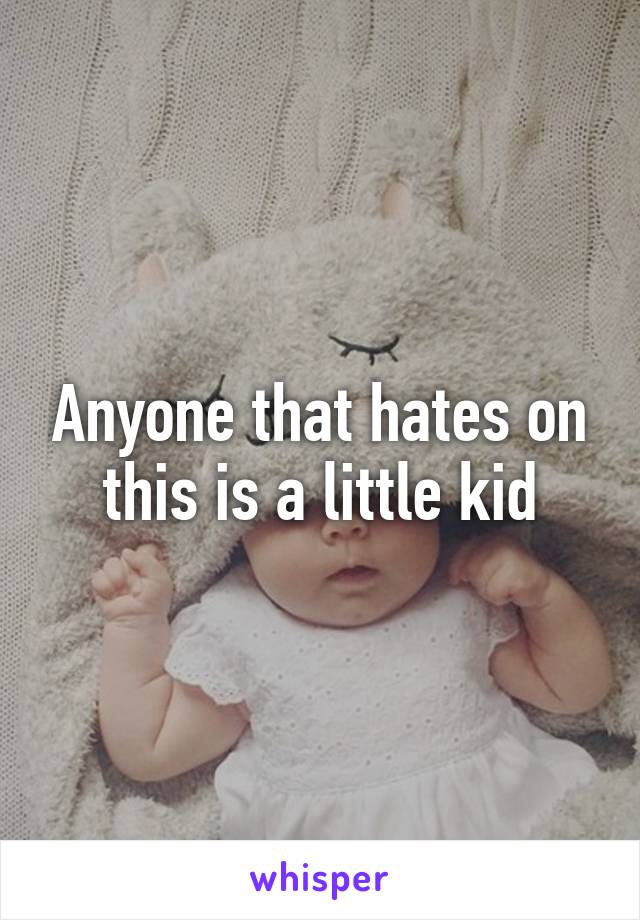 Anyone that hates on this is a little kid