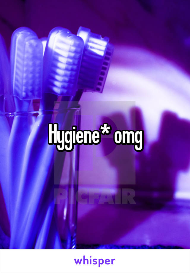 Hygiene* omg