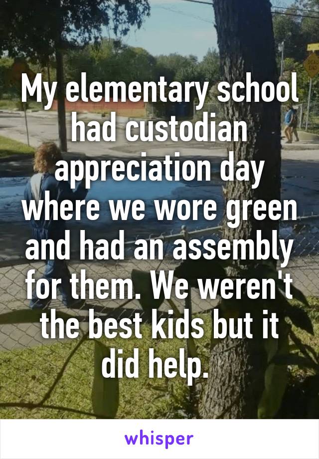 My elementary school had custodian appreciation day where we wore green and had an assembly for them. We weren't the best kids but it did help. 