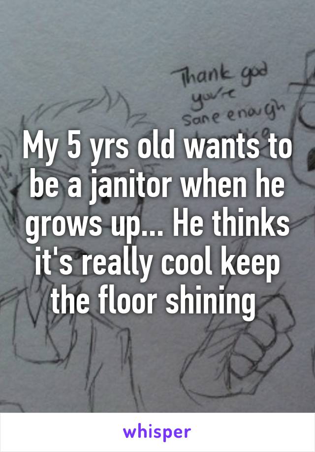My 5 yrs old wants to be a janitor when he grows up... He thinks it's really cool keep the floor shining 