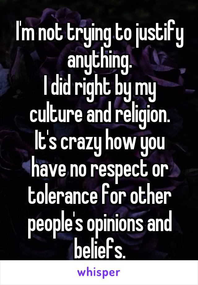 I'm not trying to justify anything.
I did right by my culture and religion.
It's crazy how you have no respect or tolerance for other people's opinions and beliefs.