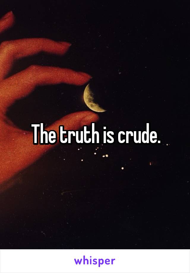 The truth is crude.