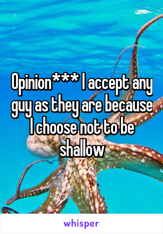 Opinion*** I accept any guy as they are because I choose not to be shallow