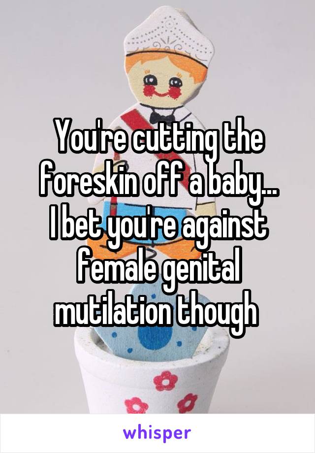 You're cutting the foreskin off a baby...
I bet you're against female genital mutilation though 