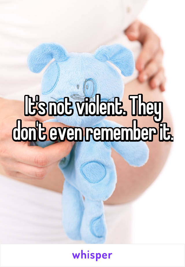 It's not violent. They don't even remember it. 