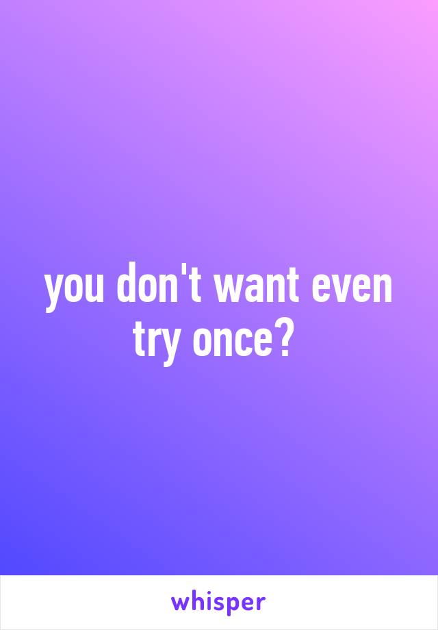 you don't want even try once? 