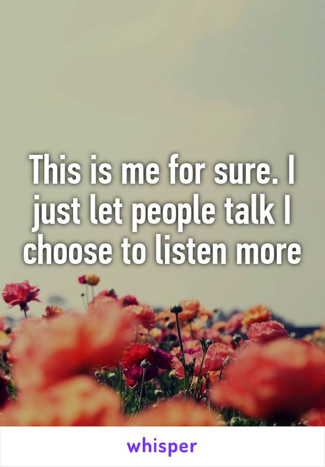 This is me for sure. I just let people talk I choose to listen more 