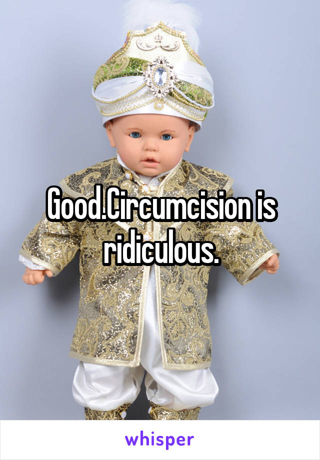 Good.Circumcision is ridiculous.