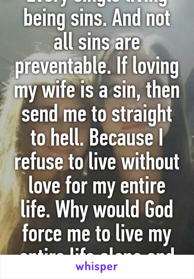 Every single living being sins. And not all sins are preventable. If loving my wife is a sin, then send me to straight to hell. Because I refuse to live without love for my entire life. Why would God force me to live my entire life alone and suffer? 