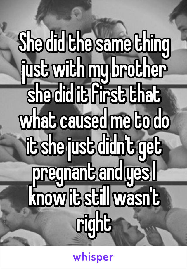 She did the same thing just with my brother she did it first that what caused me to do it she just didn't get pregnant and yes I know it still wasn't right