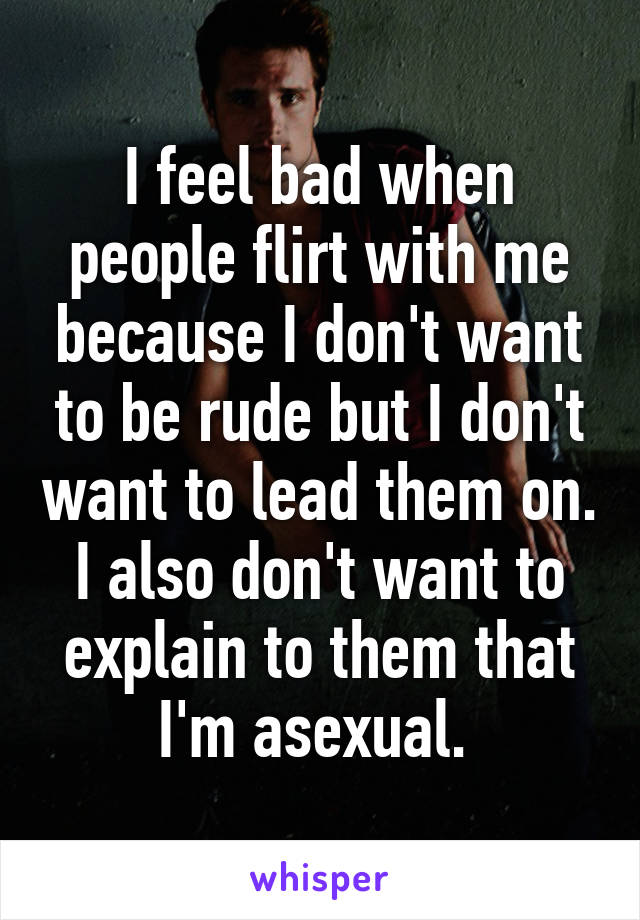 I feel bad when people flirt with me because I don't want to be rude but I don't want to lead them on. I also don't want to explain to them that I'm asexual. 