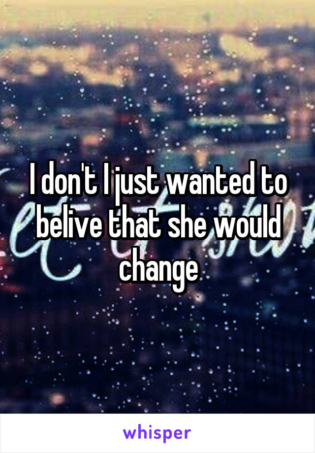 I don't I just wanted to belive that she would change