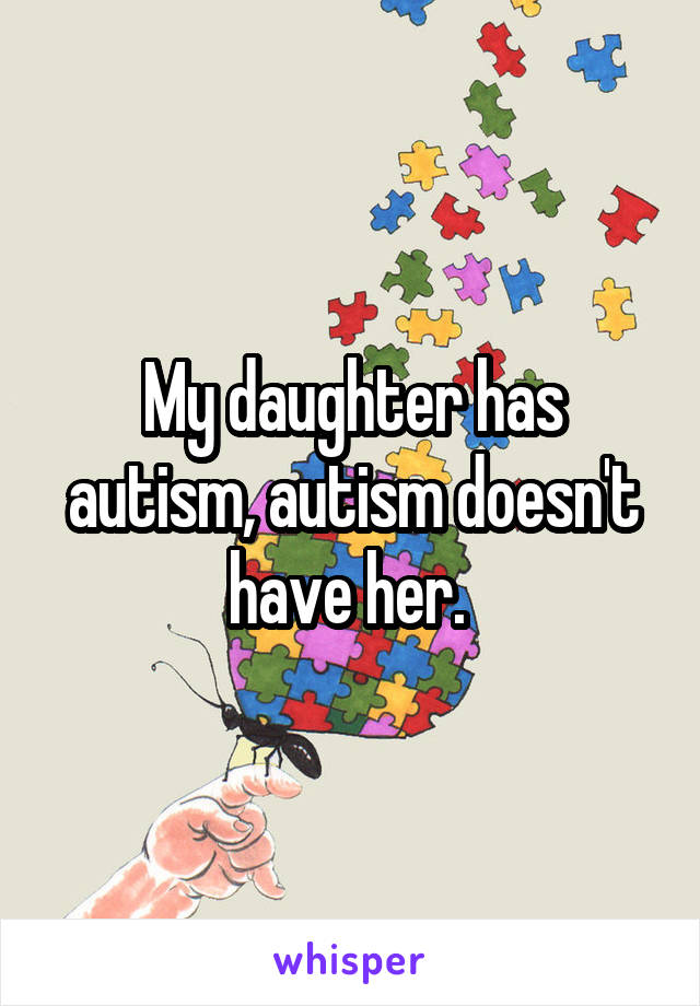 My daughter has autism, autism doesn't have her. 