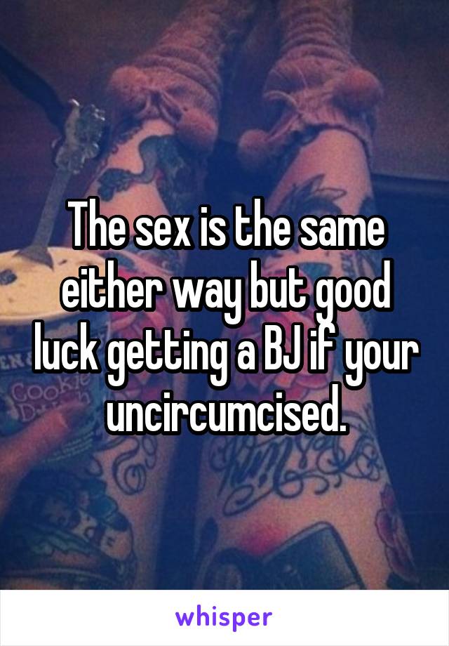 The sex is the same either way but good luck getting a BJ if your uncircumcised.