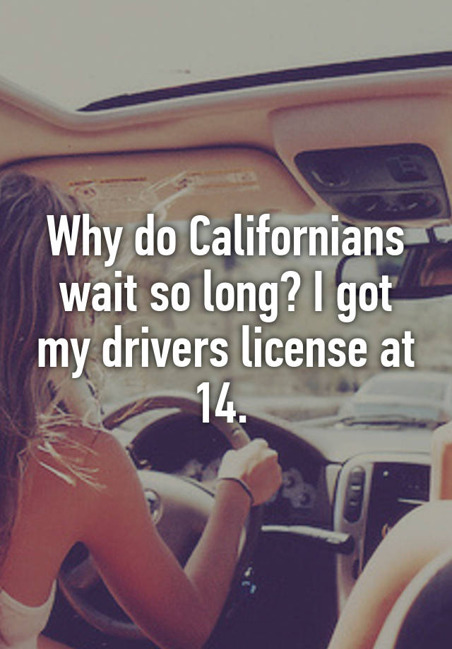 Why do Californians wait so long? I got my drivers license at 14.