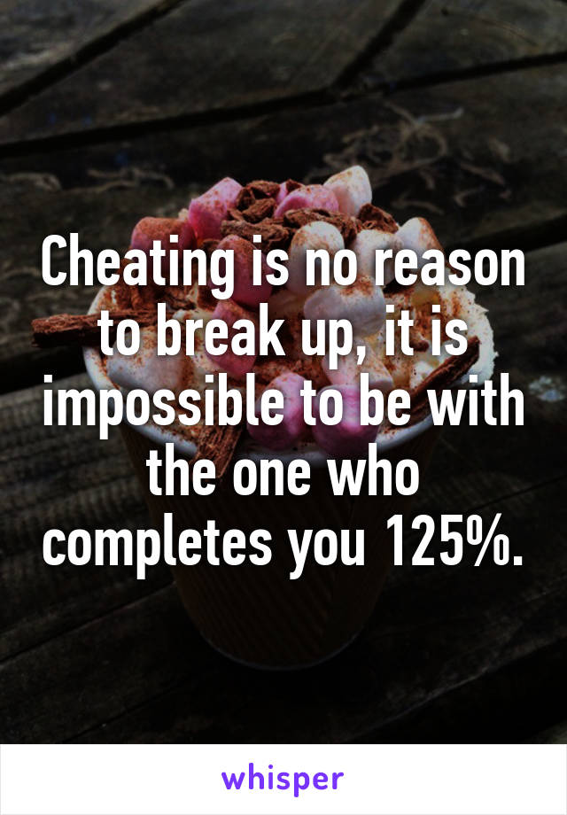 Cheating is no reason to break up, it is impossible to be with the one who completes you 125%.