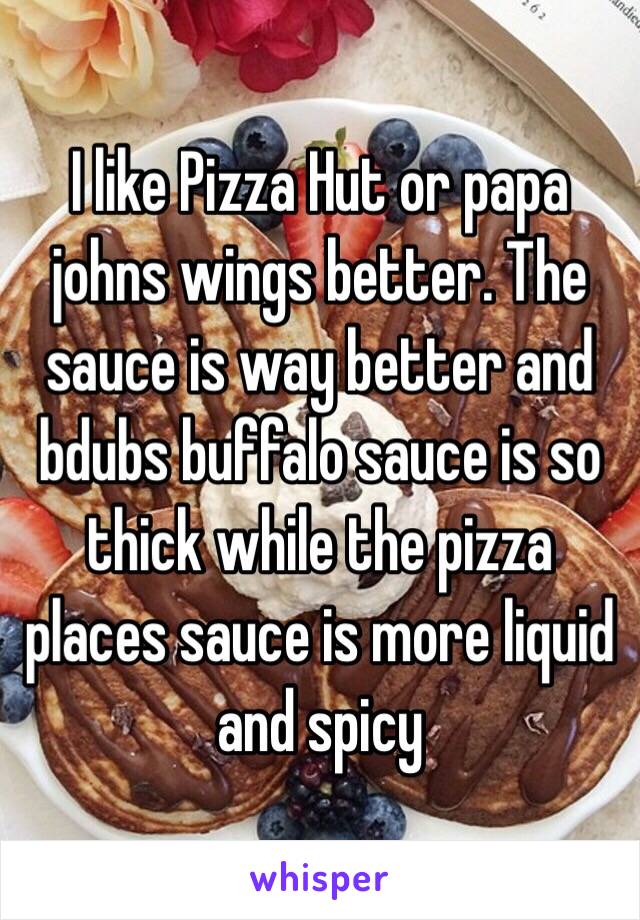 I like Pizza Hut or papa johns wings better. The sauce is way better and bdubs buffalo sauce is so thick while the pizza places sauce is more liquid and spicy