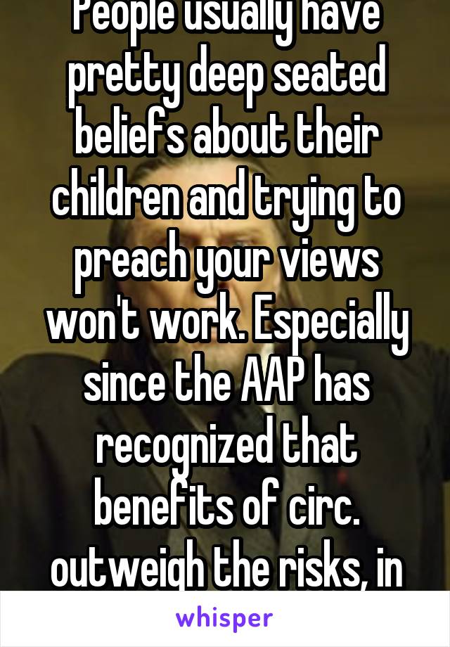 
People usually have pretty deep seated beliefs about their children and trying to preach your views won't work. Especially since the AAP has recognized that benefits of circ. outweigh the risks, in most cases.