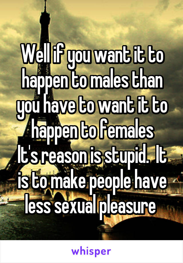 Well if you want it to happen to males than you have to want it to happen to females
It's reason is stupid.  It is to make people have less sexual pleasure 